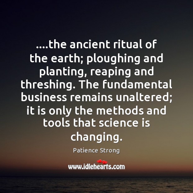 ….the ancient ritual of the earth; ploughing and planting, reaping and threshing. Patience Strong Picture Quote