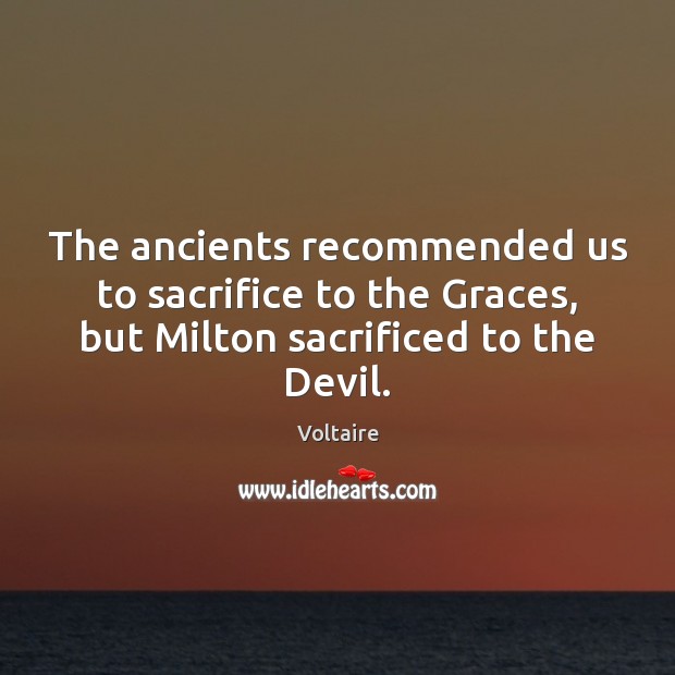 The ancients recommended us to sacrifice to the Graces, but Milton sacrificed Voltaire Picture Quote