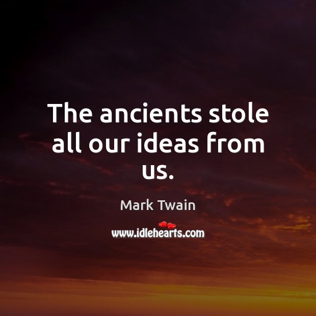 The ancients stole all our ideas from us. Mark Twain Picture Quote
