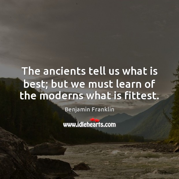 The ancients tell us what is best; but we must learn of the moderns what is fittest. Benjamin Franklin Picture Quote