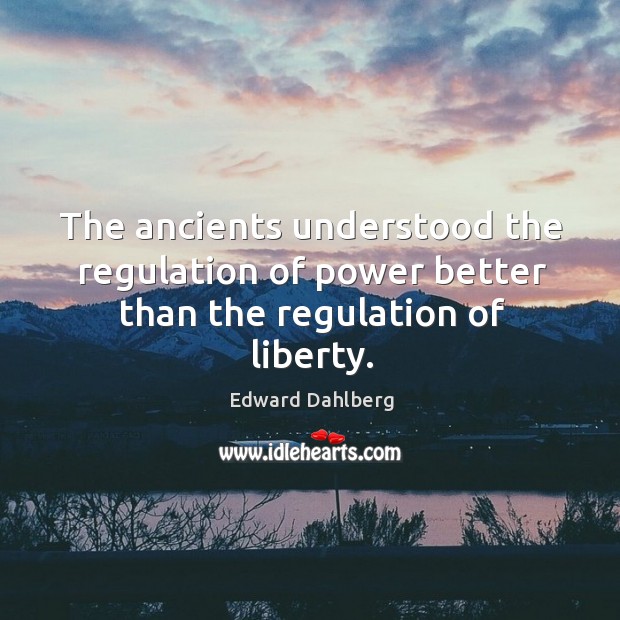 The ancients understood the regulation of power better than the regulation of liberty. Edward Dahlberg Picture Quote