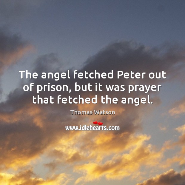 The angel fetched Peter out of prison, but it was prayer that fetched the angel. Thomas Watson Picture Quote