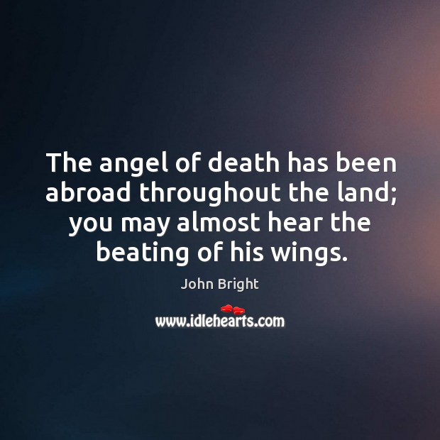The angel of death has been abroad throughout the land; you may almost hear the beating of his wings. John Bright Picture Quote