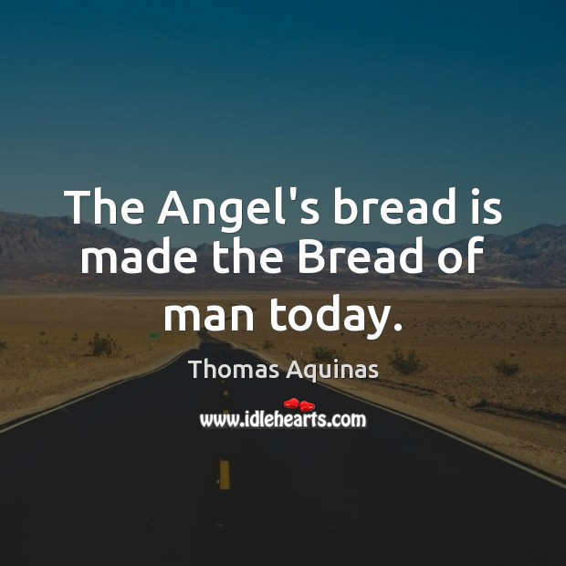 The Angel’s bread is made the Bread of man today. Thomas Aquinas Picture Quote