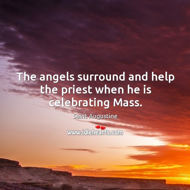 The angels surround and help the priest when he is celebrating Mass. Saint Augustine Picture Quote