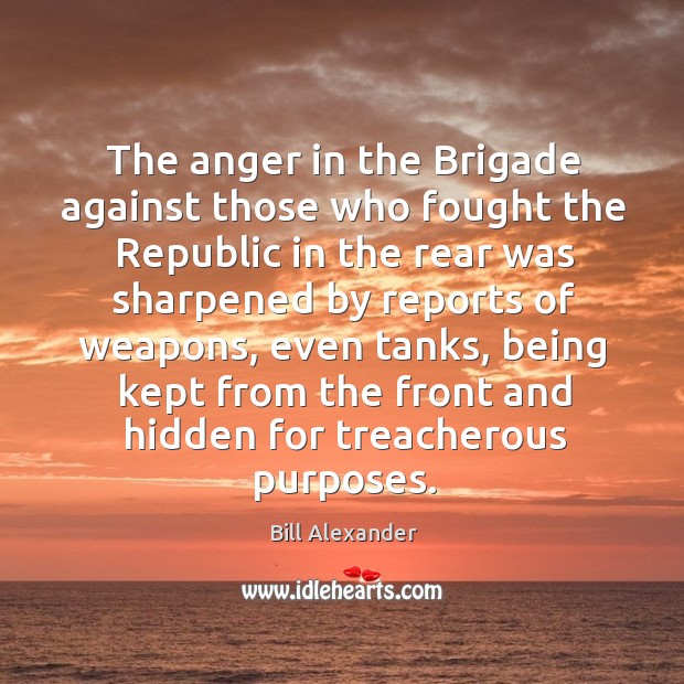 The anger in the brigade against those who fought the republic in the rear was sharpened Bill Alexander Picture Quote