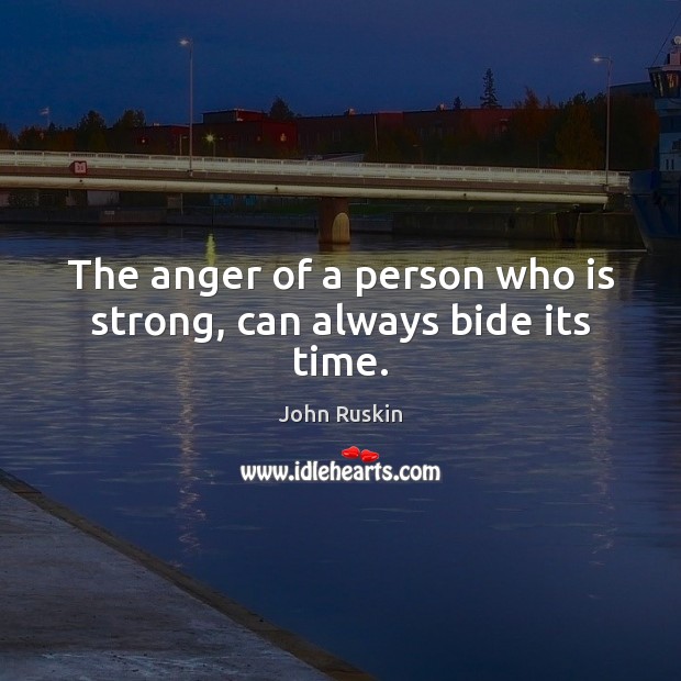 The anger of a person who is strong, can always bide its time. Image