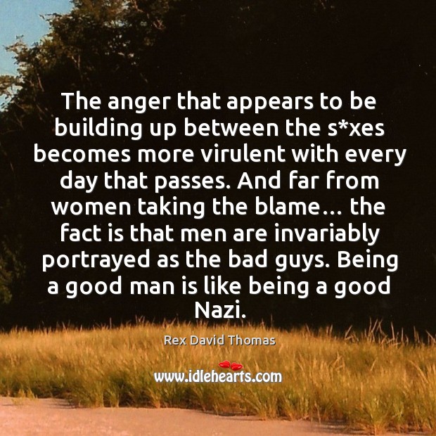 The anger that appears to be building up between the s*xes becomes more virulent with every day that passes. Rex David Thomas Picture Quote