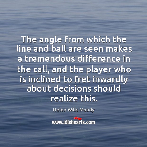 The angle from which the line and ball are seen makes a tremendous difference in the call, and the player Helen Wills Moody Picture Quote