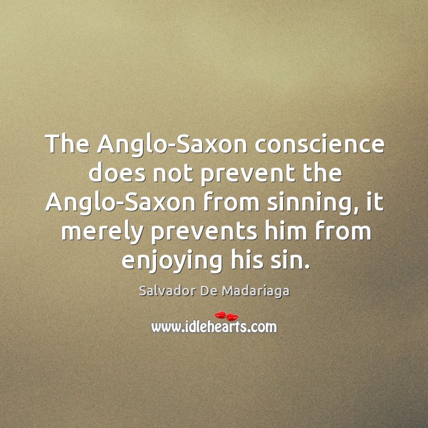 The anglo-saxon conscience does not prevent the anglo-saxon from sinning, it merely prevents him from enjoying his sin. Salvador De Madariaga Picture Quote