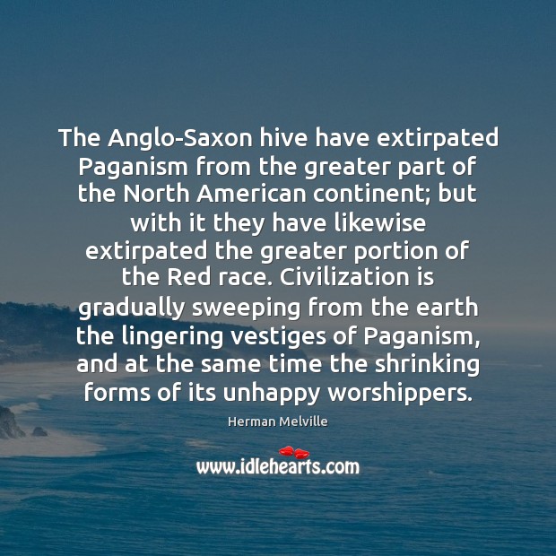 The Anglo-Saxon hive have extirpated Paganism from the greater part of the Herman Melville Picture Quote