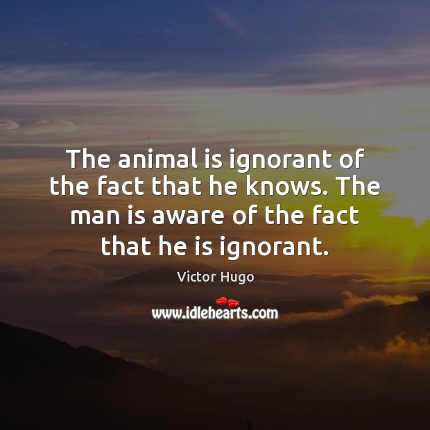 The animal is ignorant of the fact that he knows. The man Victor Hugo Picture Quote