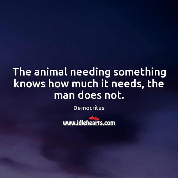 The animal needing something knows how much it needs, the man does not. Democritus Picture Quote