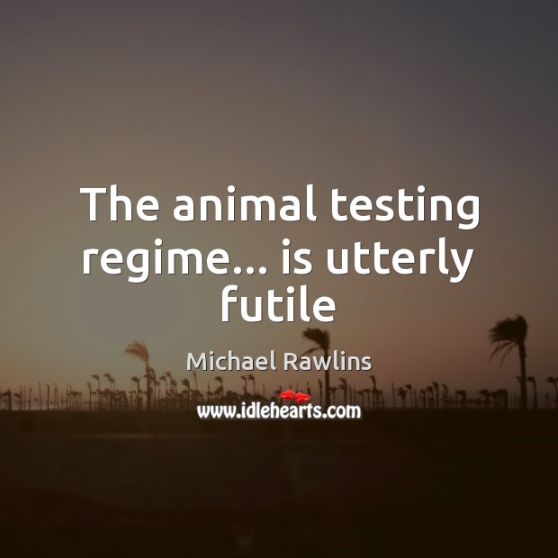 The animal testing regime… is utterly futile Michael Rawlins Picture Quote