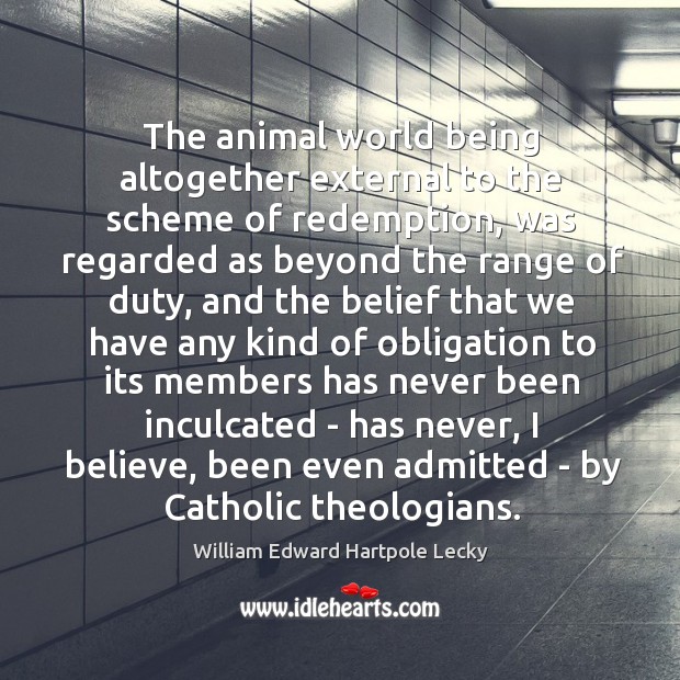 The animal world being altogether external to the scheme of redemption, was William Edward Hartpole Lecky Picture Quote