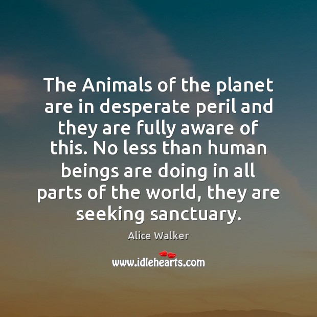 The Animals of the planet are in desperate peril and they are Alice Walker Picture Quote