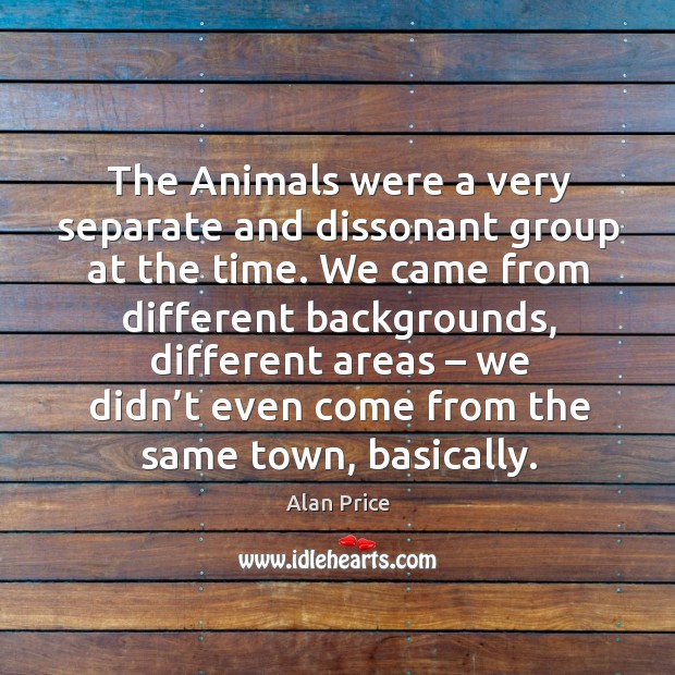 The animals were a very separate and dissonant group at the time. Alan Price Picture Quote