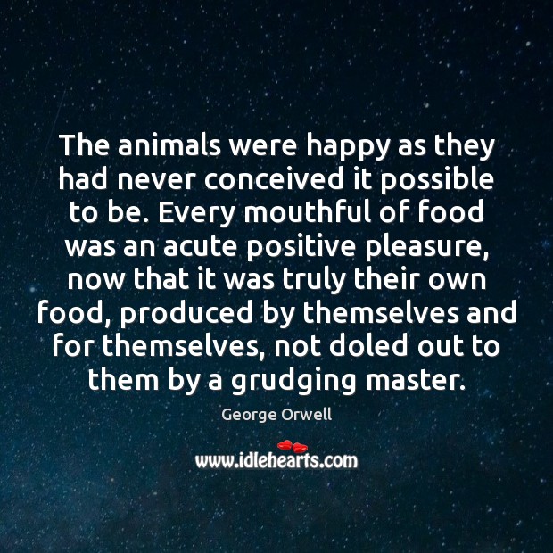 The animals were happy as they had never conceived it possible to George Orwell Picture Quote