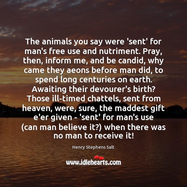 The animals you say were ‘sent’ for man’s free use and nutriment. Henry Stephens Salt Picture Quote