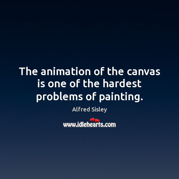The animation of the canvas is one of the hardest problems of painting. Alfred Sisley Picture Quote