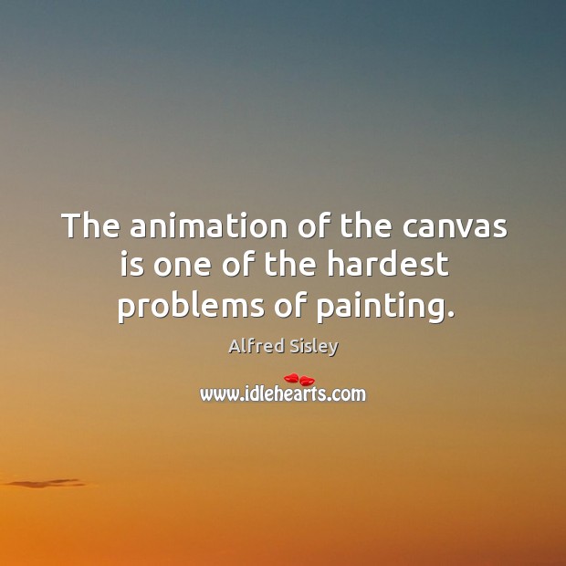 The animation of the canvas is one of the hardest problems of painting. Alfred Sisley Picture Quote