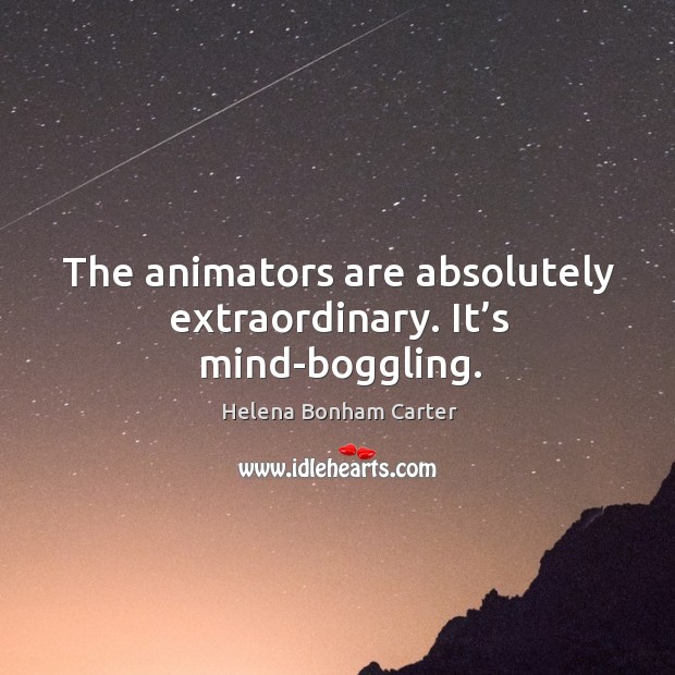 The animators are absolutely extraordinary. It’s mind-boggling. Helena Bonham Carter Picture Quote