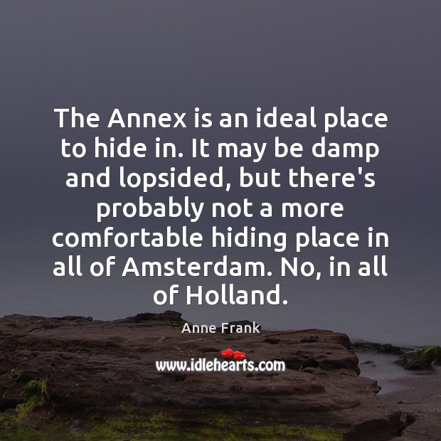 The Annex is an ideal place to hide in. It may be Anne Frank Picture Quote