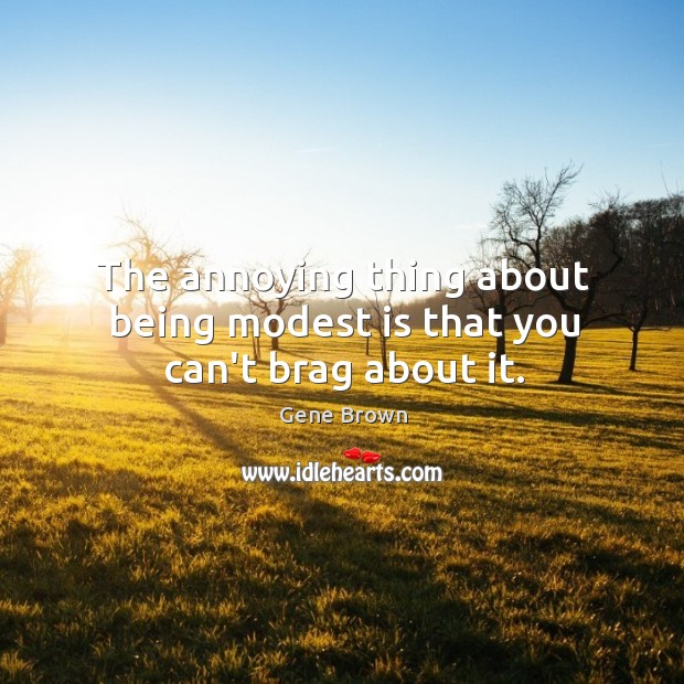 The annoying thing about being modest is that you can’t brag about it. Gene Brown Picture Quote