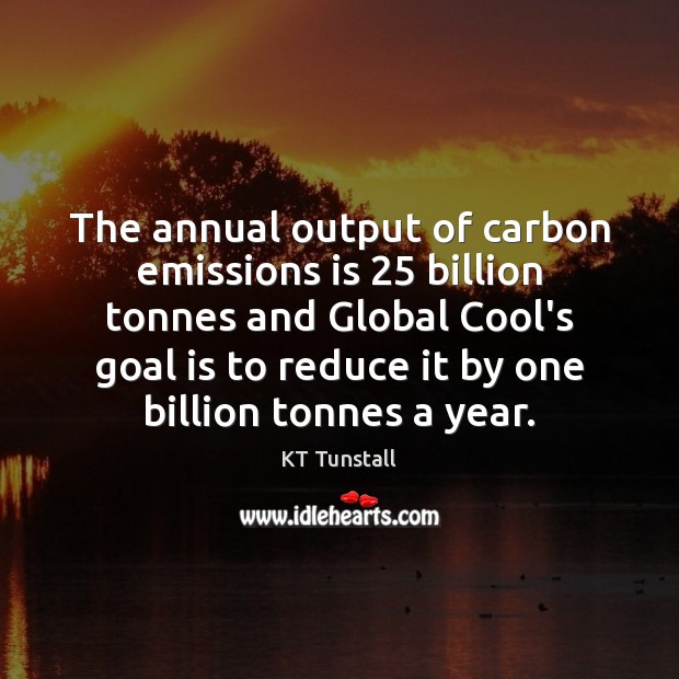 The annual output of carbon emissions is 25 billion tonnes and Global Cool’s KT Tunstall Picture Quote