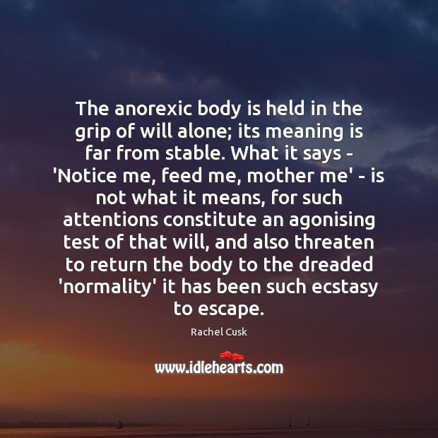 The anorexic body is held in the grip of will alone; its Rachel Cusk Picture Quote