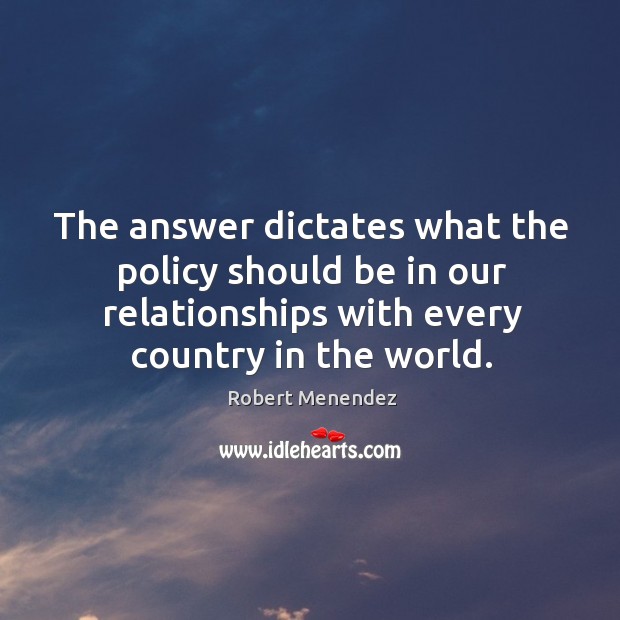 The answer dictates what the policy should be in our relationships with every country in the world. Robert Menendez Picture Quote