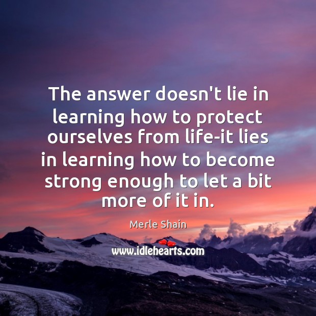 The answer doesn’t lie in learning how to protect ourselves from life-it Merle Shain Picture Quote
