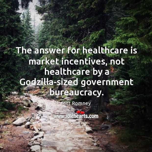 The answer for healthcare is market incentives, not healthcare by a Godzilla-sized government bureaucracy. Mitt Romney Picture Quote
