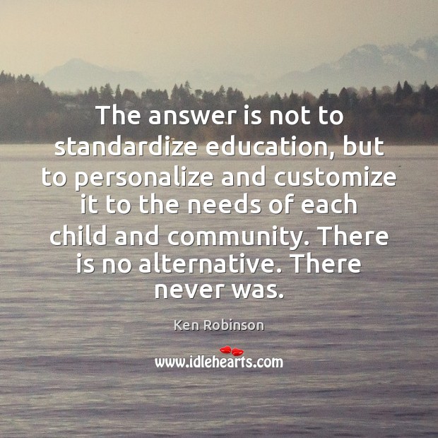 The answer is not to standardize education, but to personalize and customize Ken Robinson Picture Quote