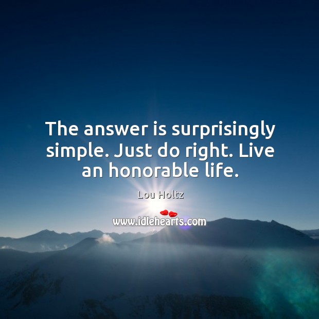 The answer is surprisingly simple. Just do right. Live an honorable life. Lou Holtz Picture Quote