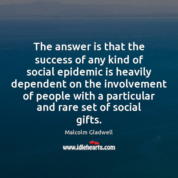 The answer is that the success of any kind of social epidemic Malcolm Gladwell Picture Quote