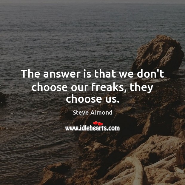 The answer is that we don’t choose our freaks, they choose us. Steve Almond Picture Quote