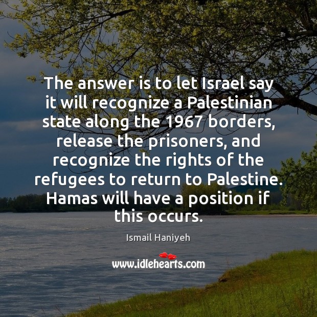 The answer is to let Israel say it will recognize a Palestinian Ismail Haniyeh Picture Quote