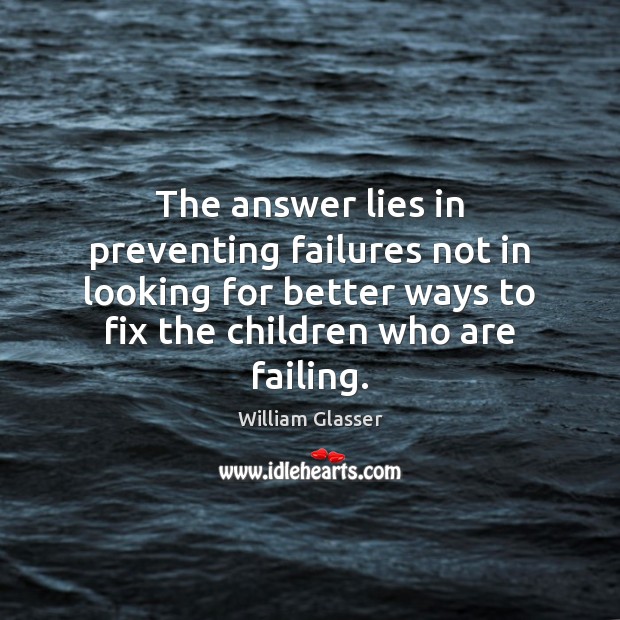 The answer lies in preventing failures not in looking for better ways William Glasser Picture Quote