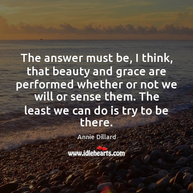 The answer must be, I think, that beauty and grace are performed Annie Dillard Picture Quote