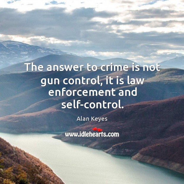 The answer to crime is not gun control, it is law enforcement and self-control. Alan Keyes Picture Quote