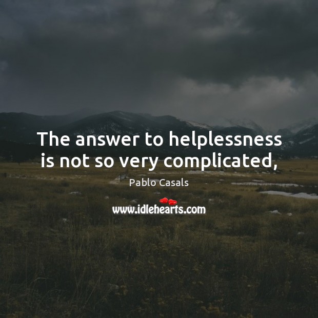 The answer to helplessness is not so very complicated, Pablo Casals Picture Quote