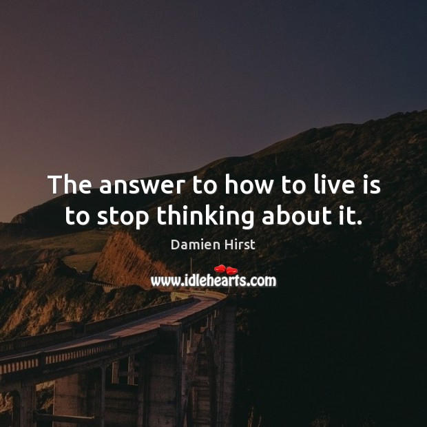 The answer to how to live is to stop thinking about it. Damien Hirst Picture Quote