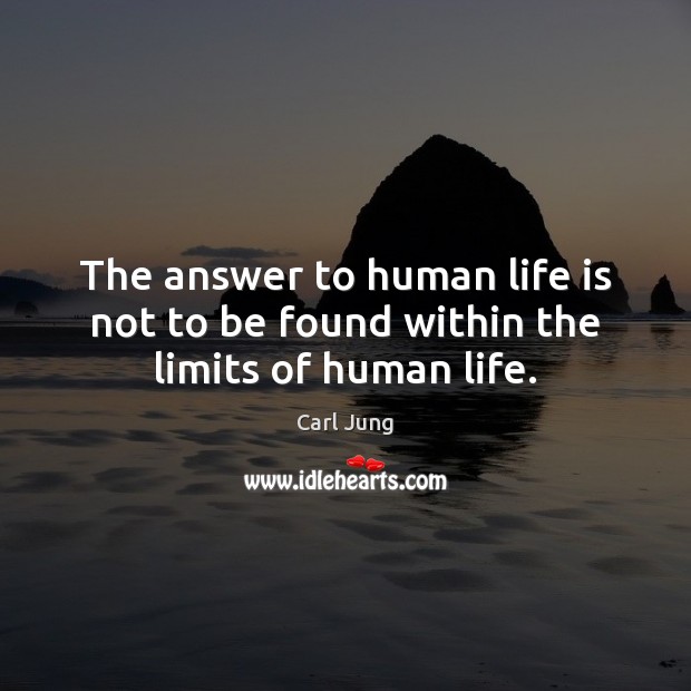 The answer to human life is not to be found within the limits of human life. Image