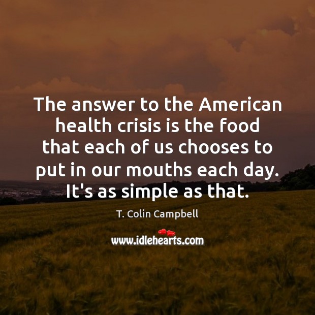 The answer to the American health crisis is the food that each T. Colin Campbell Picture Quote