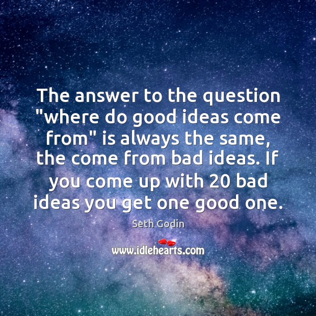 The answer to the question “where do good ideas come from” is 