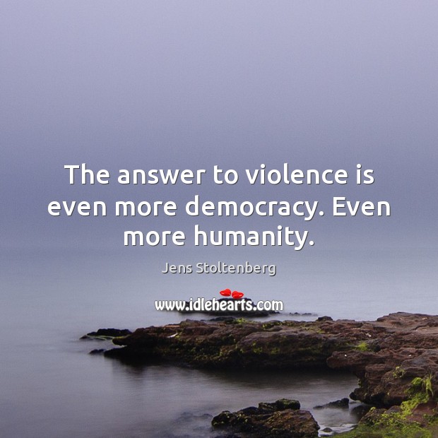 The answer to violence is even more democracy. Even more humanity. Jens Stoltenberg Picture Quote