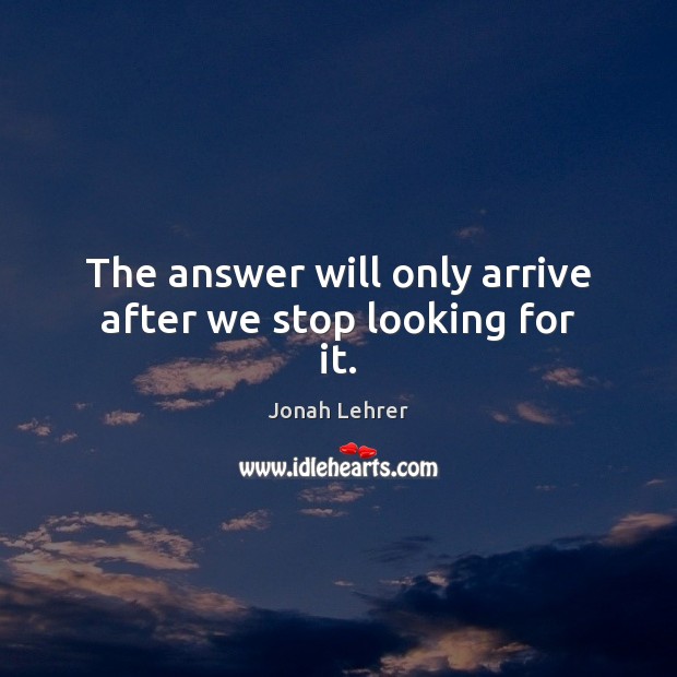 The answer will only arrive after we stop looking for it. Jonah Lehrer Picture Quote