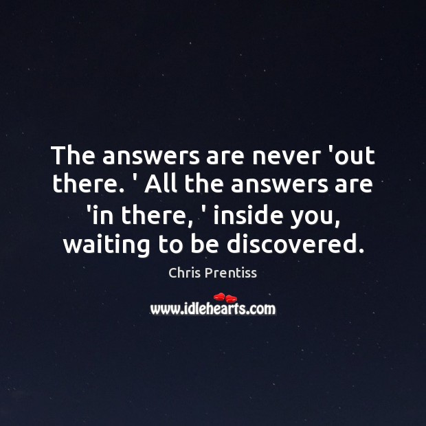 The answers are never ‘out there. ‘ All the answers are ‘in Chris Prentiss Picture Quote