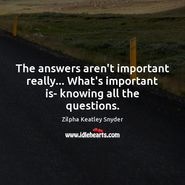 The answers aren’t important really… What’s important is- knowing all the questions. Zilpha Keatley Snyder Picture Quote